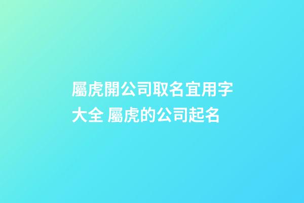 屬虎開公司取名宜用字大全 屬虎的公司起名-第1張-公司起名-玄機派